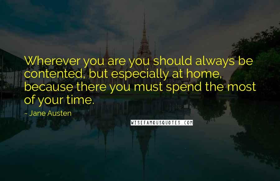 Jane Austen Quotes: Wherever you are you should always be contented, but especially at home, because there you must spend the most of your time.