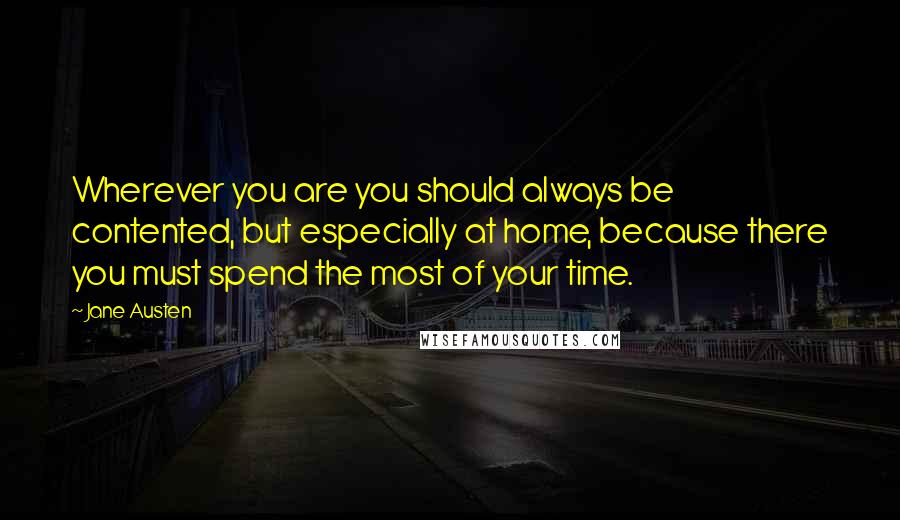 Jane Austen Quotes: Wherever you are you should always be contented, but especially at home, because there you must spend the most of your time.