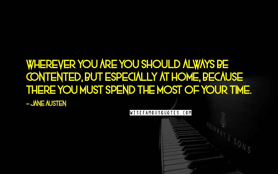 Jane Austen Quotes: Wherever you are you should always be contented, but especially at home, because there you must spend the most of your time.