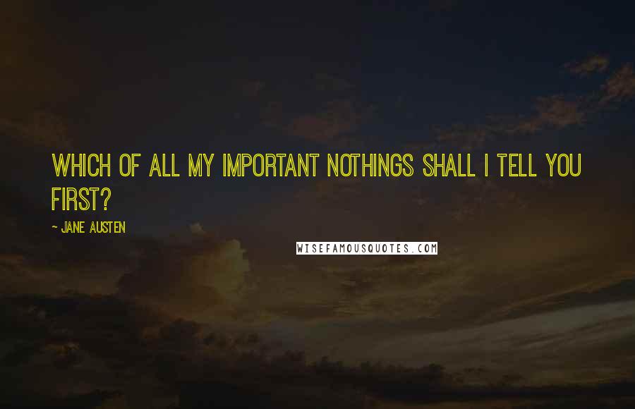 Jane Austen Quotes: Which of all my important nothings shall I tell you first?