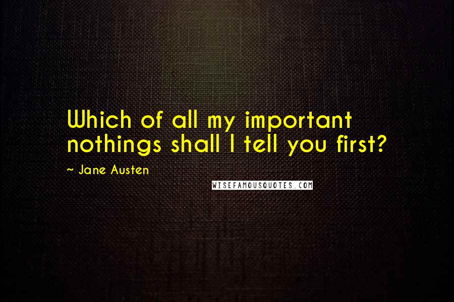 Jane Austen Quotes: Which of all my important nothings shall I tell you first?