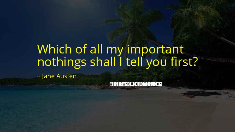 Jane Austen Quotes: Which of all my important nothings shall I tell you first?