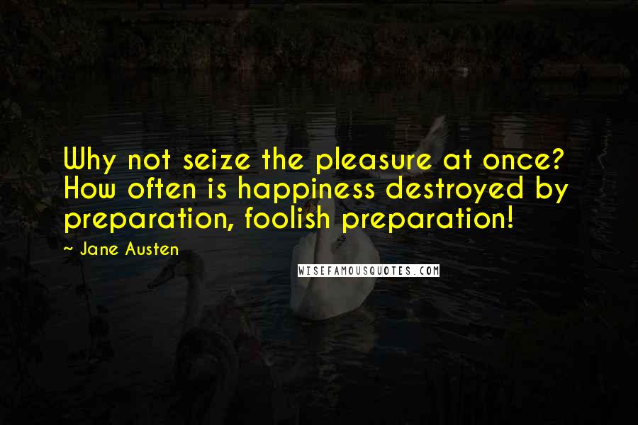 Jane Austen Quotes: Why not seize the pleasure at once?  How often is happiness destroyed by preparation, foolish preparation!