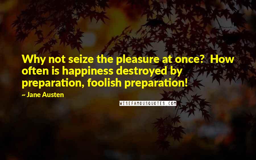 Jane Austen Quotes: Why not seize the pleasure at once?  How often is happiness destroyed by preparation, foolish preparation!