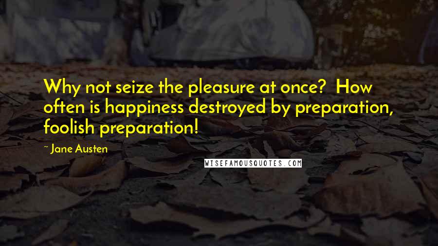 Jane Austen Quotes: Why not seize the pleasure at once?  How often is happiness destroyed by preparation, foolish preparation!