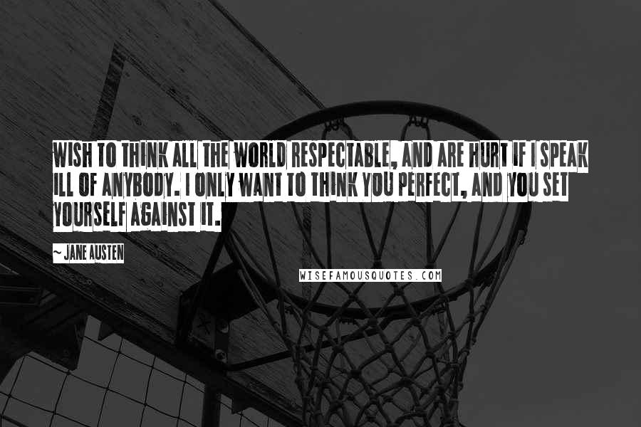 Jane Austen Quotes: wish to think all the world respectable, and are hurt if I speak ill of anybody. I only want to think YOU perfect, and you set yourself against it.