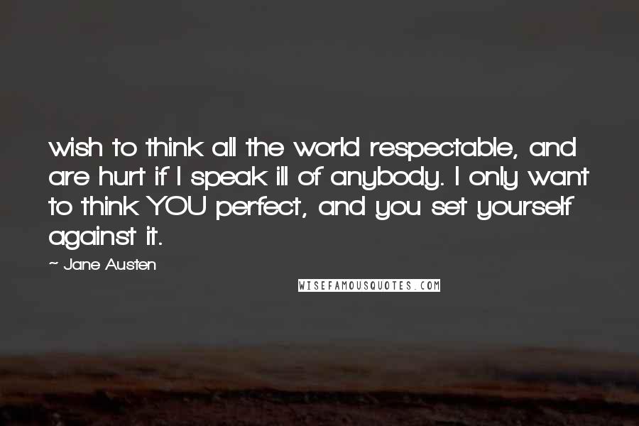 Jane Austen Quotes: wish to think all the world respectable, and are hurt if I speak ill of anybody. I only want to think YOU perfect, and you set yourself against it.