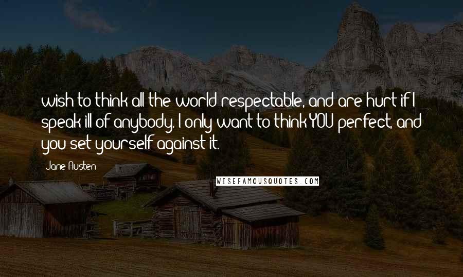 Jane Austen Quotes: wish to think all the world respectable, and are hurt if I speak ill of anybody. I only want to think YOU perfect, and you set yourself against it.