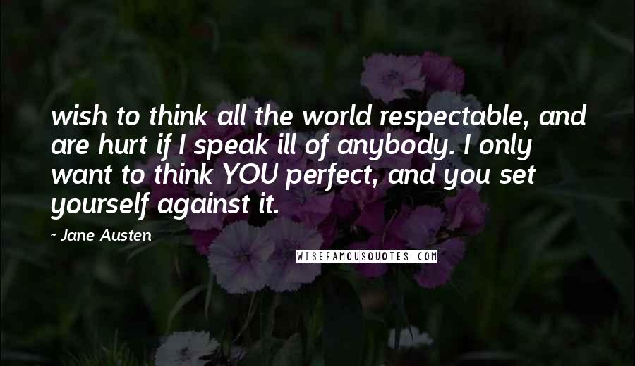 Jane Austen Quotes: wish to think all the world respectable, and are hurt if I speak ill of anybody. I only want to think YOU perfect, and you set yourself against it.