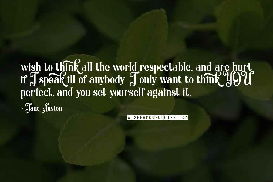 Jane Austen Quotes: wish to think all the world respectable, and are hurt if I speak ill of anybody. I only want to think YOU perfect, and you set yourself against it.