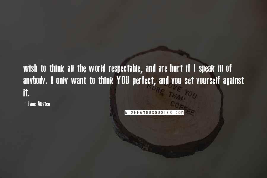 Jane Austen Quotes: wish to think all the world respectable, and are hurt if I speak ill of anybody. I only want to think YOU perfect, and you set yourself against it.