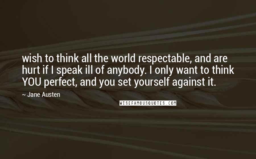 Jane Austen Quotes: wish to think all the world respectable, and are hurt if I speak ill of anybody. I only want to think YOU perfect, and you set yourself against it.