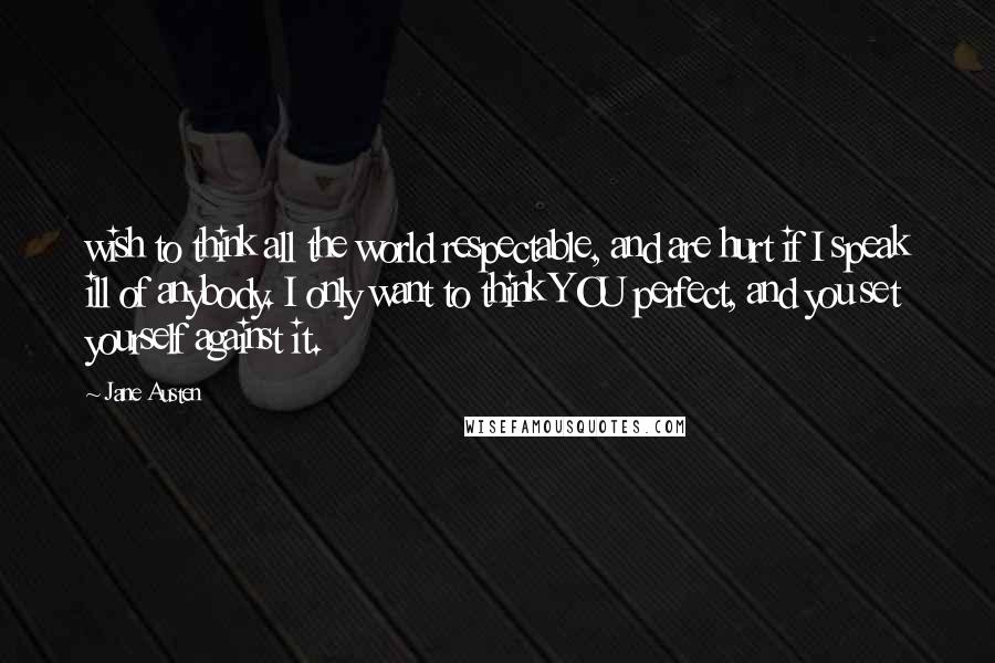 Jane Austen Quotes: wish to think all the world respectable, and are hurt if I speak ill of anybody. I only want to think YOU perfect, and you set yourself against it.