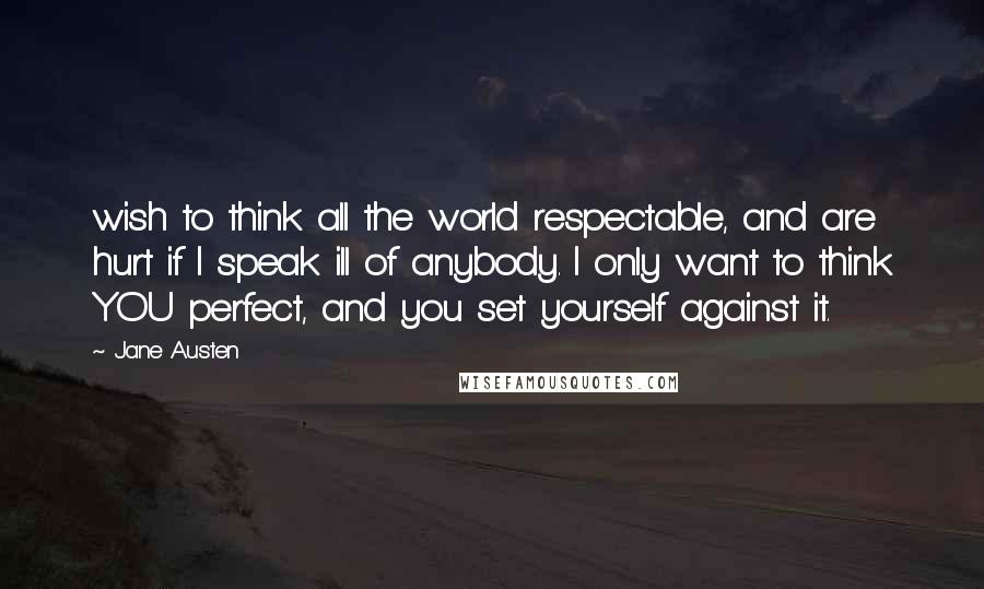 Jane Austen Quotes: wish to think all the world respectable, and are hurt if I speak ill of anybody. I only want to think YOU perfect, and you set yourself against it.