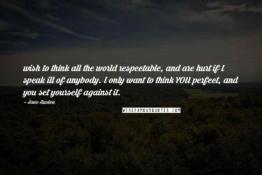 Jane Austen Quotes: wish to think all the world respectable, and are hurt if I speak ill of anybody. I only want to think YOU perfect, and you set yourself against it.