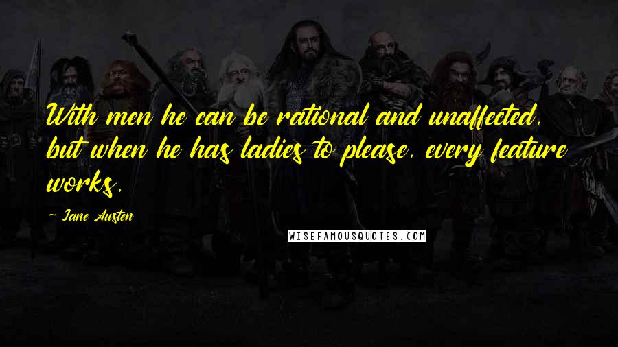 Jane Austen Quotes: With men he can be rational and unaffected, but when he has ladies to please, every feature works.