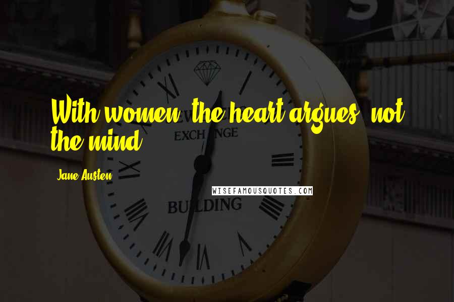 Jane Austen Quotes: With women, the heart argues, not the mind.
