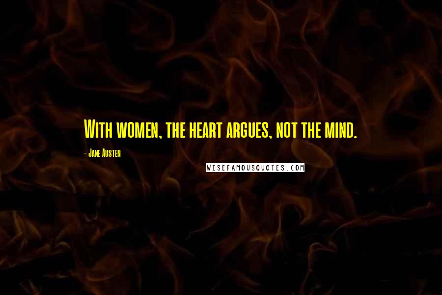 Jane Austen Quotes: With women, the heart argues, not the mind.