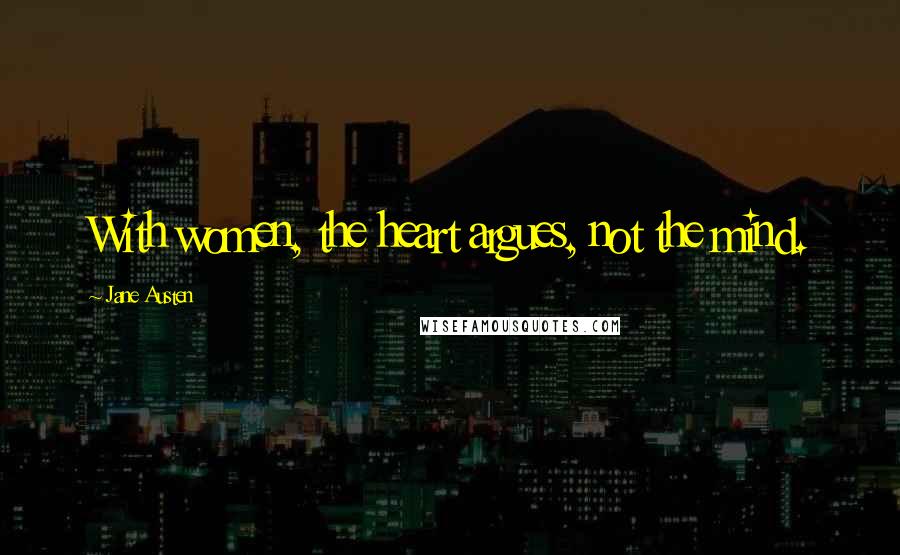 Jane Austen Quotes: With women, the heart argues, not the mind.