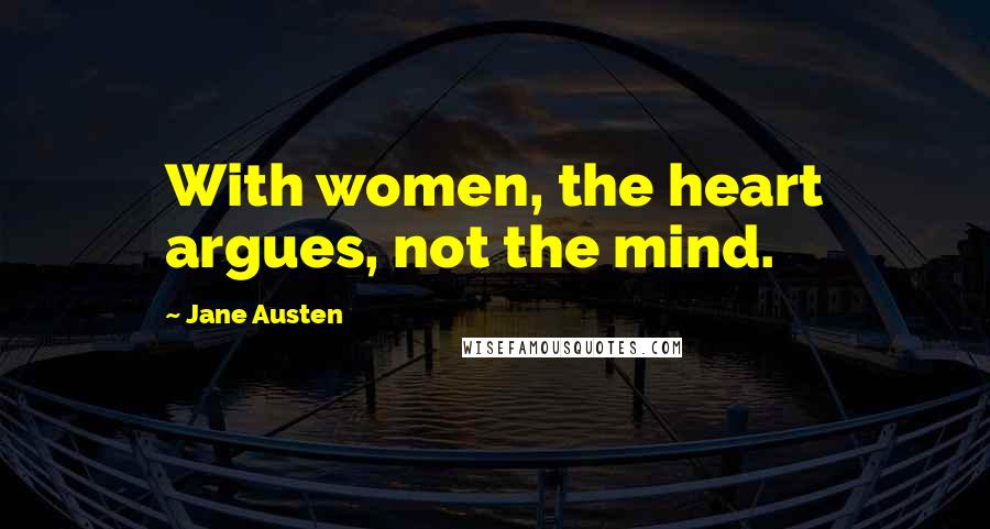 Jane Austen Quotes: With women, the heart argues, not the mind.