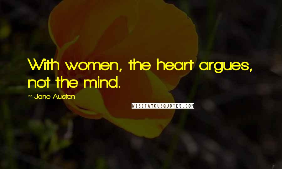 Jane Austen Quotes: With women, the heart argues, not the mind.