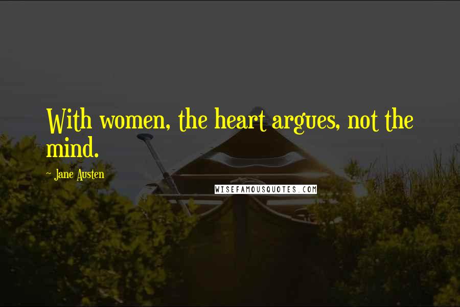 Jane Austen Quotes: With women, the heart argues, not the mind.