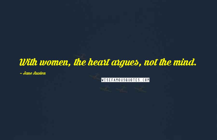 Jane Austen Quotes: With women, the heart argues, not the mind.