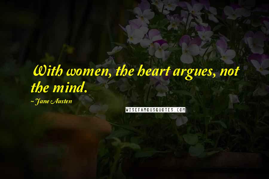 Jane Austen Quotes: With women, the heart argues, not the mind.