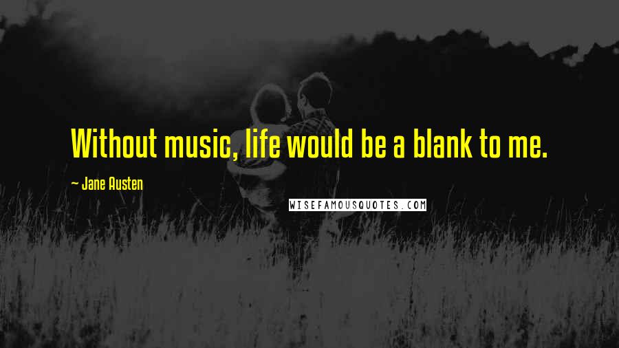 Jane Austen Quotes: Without music, life would be a blank to me.