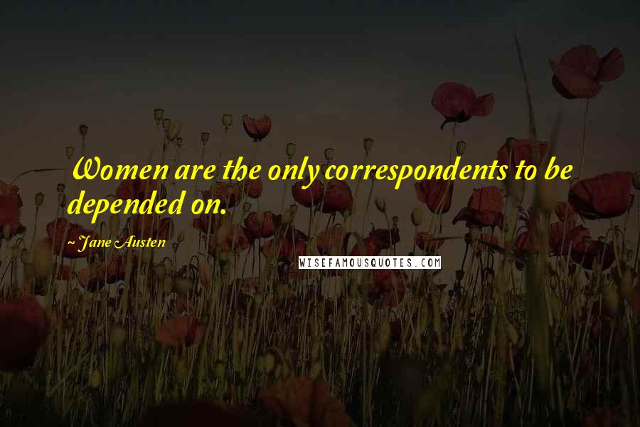 Jane Austen Quotes: Women are the only correspondents to be depended on.