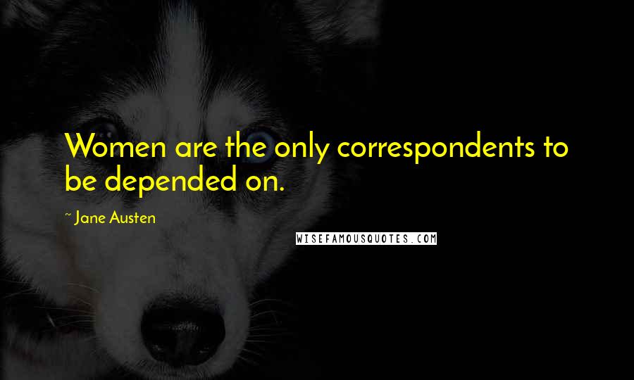 Jane Austen Quotes: Women are the only correspondents to be depended on.