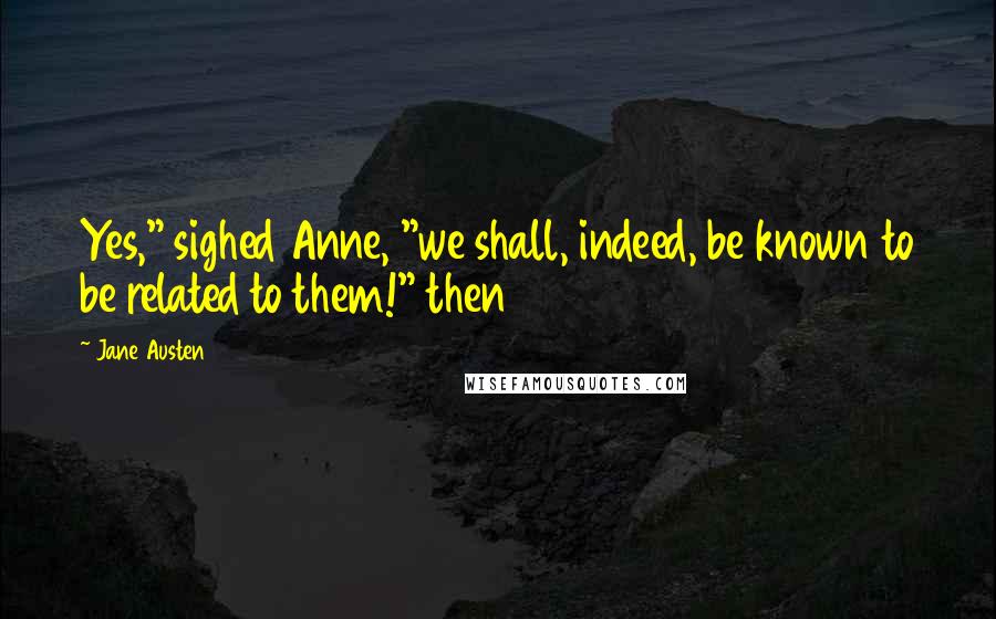 Jane Austen Quotes: Yes," sighed Anne, "we shall, indeed, be known to be related to them!" then