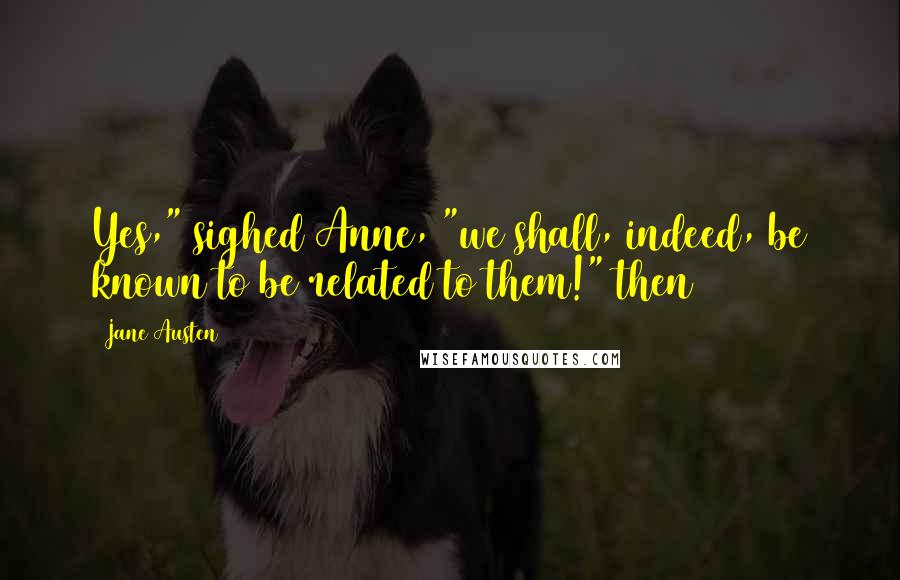 Jane Austen Quotes: Yes," sighed Anne, "we shall, indeed, be known to be related to them!" then