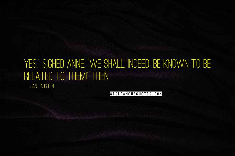 Jane Austen Quotes: Yes," sighed Anne, "we shall, indeed, be known to be related to them!" then