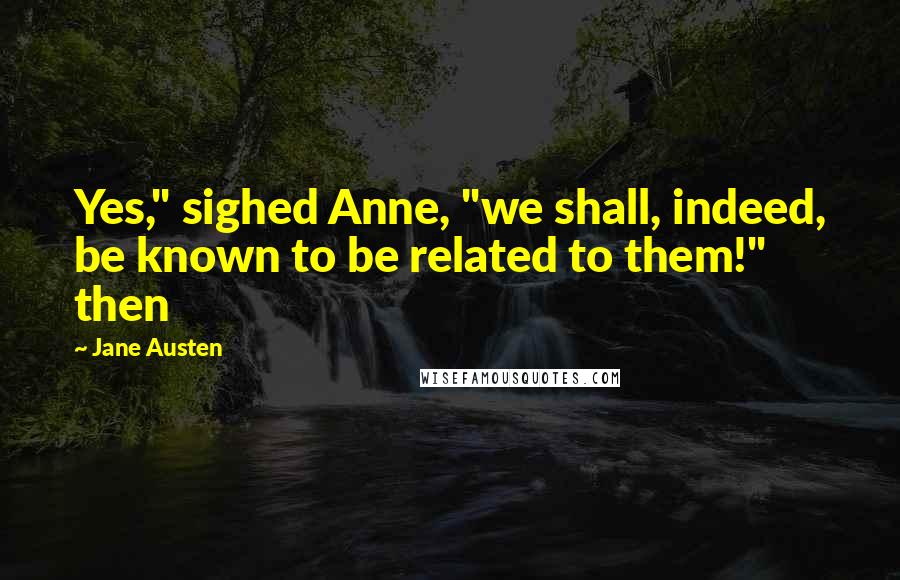 Jane Austen Quotes: Yes," sighed Anne, "we shall, indeed, be known to be related to them!" then