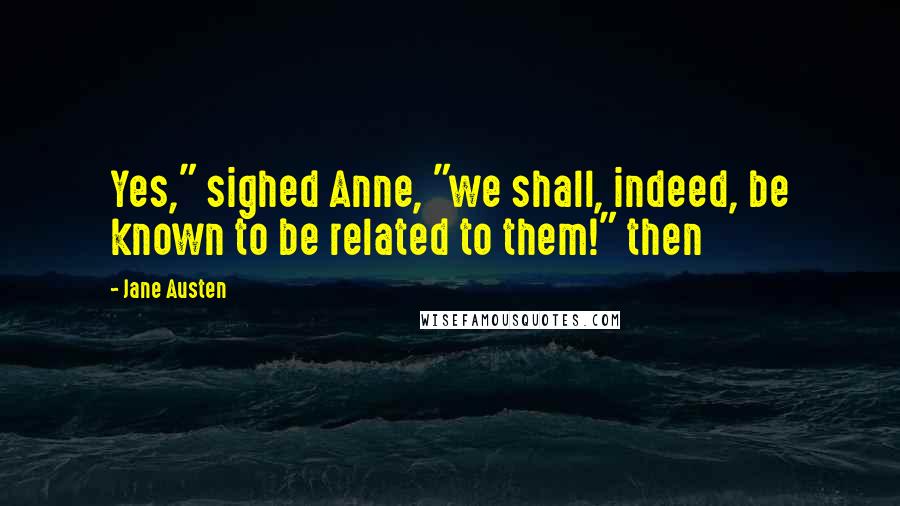 Jane Austen Quotes: Yes," sighed Anne, "we shall, indeed, be known to be related to them!" then