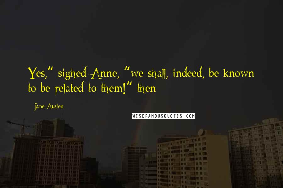 Jane Austen Quotes: Yes," sighed Anne, "we shall, indeed, be known to be related to them!" then