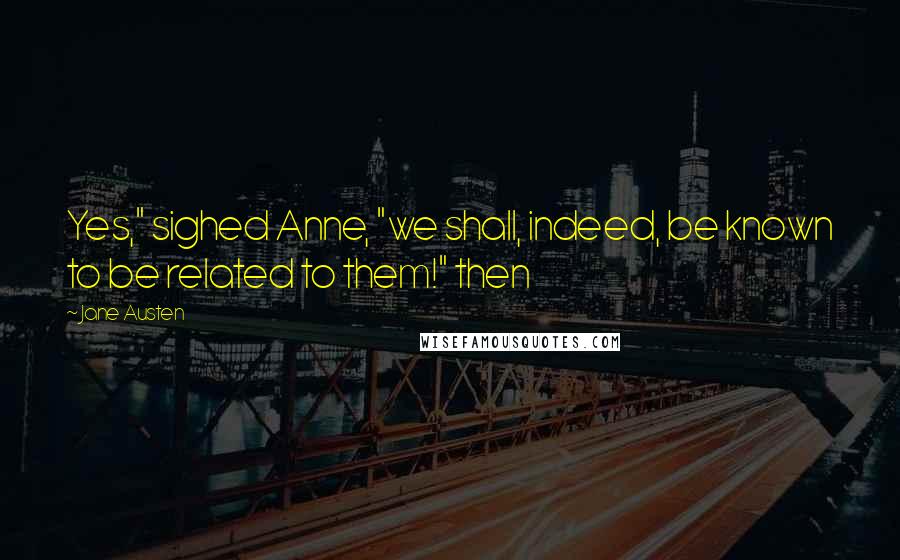 Jane Austen Quotes: Yes," sighed Anne, "we shall, indeed, be known to be related to them!" then