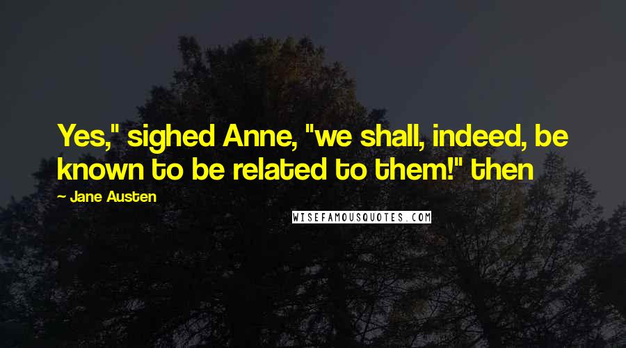 Jane Austen Quotes: Yes," sighed Anne, "we shall, indeed, be known to be related to them!" then