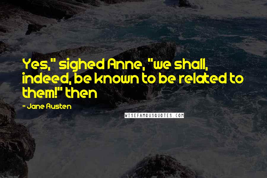 Jane Austen Quotes: Yes," sighed Anne, "we shall, indeed, be known to be related to them!" then