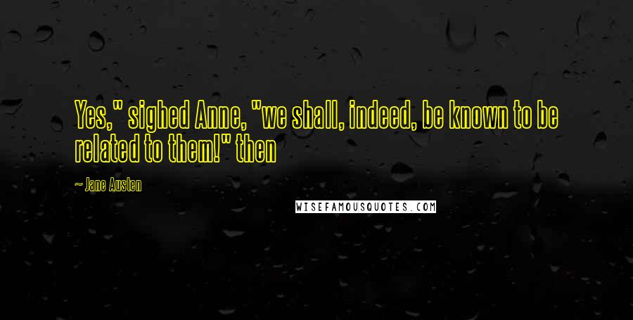 Jane Austen Quotes: Yes," sighed Anne, "we shall, indeed, be known to be related to them!" then