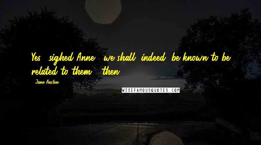 Jane Austen Quotes: Yes," sighed Anne, "we shall, indeed, be known to be related to them!" then