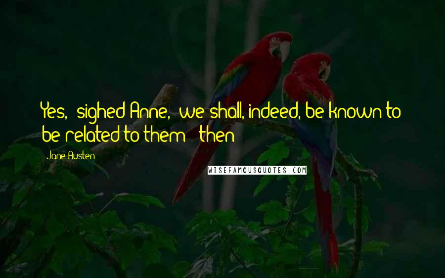 Jane Austen Quotes: Yes," sighed Anne, "we shall, indeed, be known to be related to them!" then