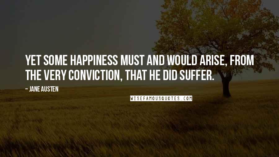 Jane Austen Quotes: Yet some happiness must and would arise, from the very conviction, that he did suffer.