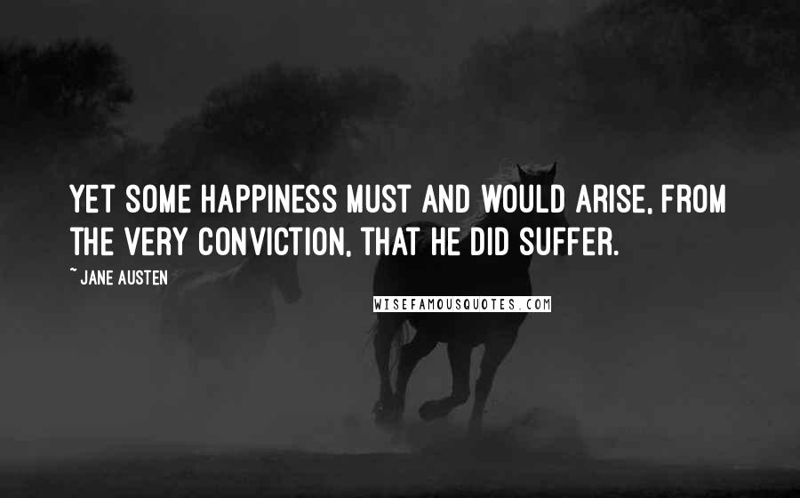 Jane Austen Quotes: Yet some happiness must and would arise, from the very conviction, that he did suffer.