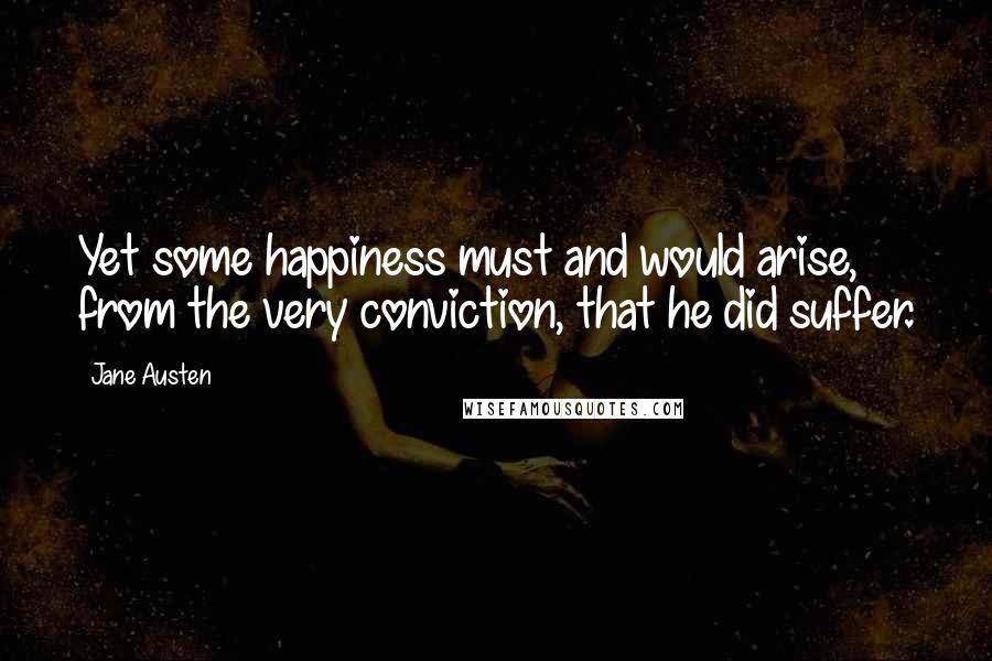 Jane Austen Quotes: Yet some happiness must and would arise, from the very conviction, that he did suffer.