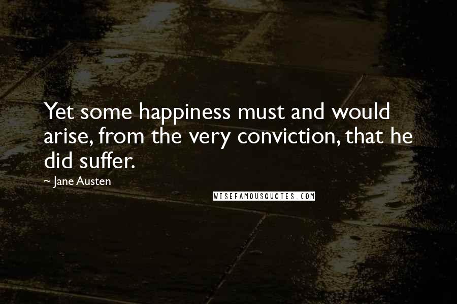 Jane Austen Quotes: Yet some happiness must and would arise, from the very conviction, that he did suffer.