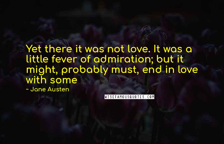 Jane Austen Quotes: Yet there it was not love. It was a little fever of admiration; but it might, probably must, end in love with some