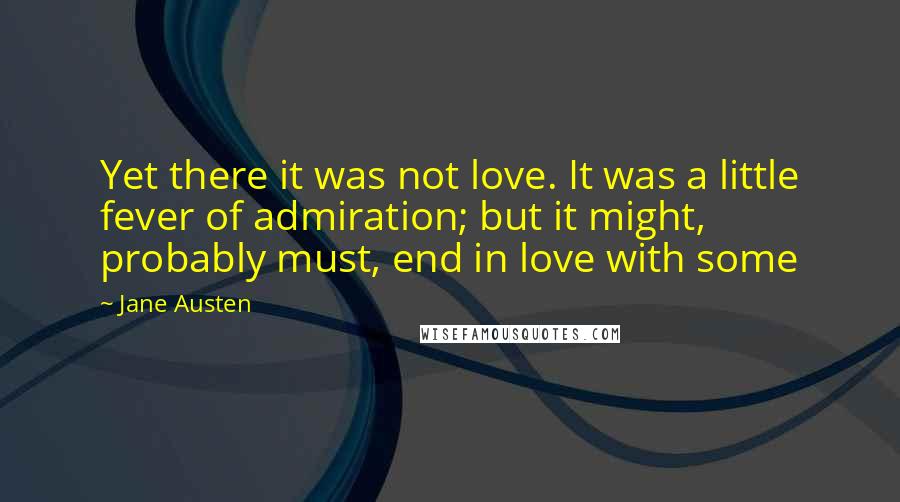 Jane Austen Quotes: Yet there it was not love. It was a little fever of admiration; but it might, probably must, end in love with some