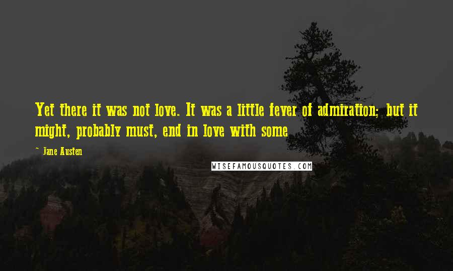 Jane Austen Quotes: Yet there it was not love. It was a little fever of admiration; but it might, probably must, end in love with some